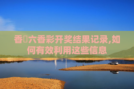 香淃六香彩开奖结果记录,如何有效利用这些信息