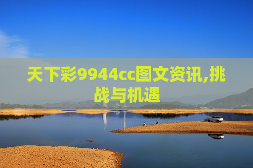 天下彩9944cc图文资讯,挑战与机遇