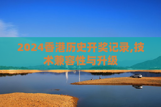 2024香港历史开奖记录,技术兼容性与升级