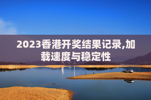 2023香港开奖结果记录,加载速度与稳定性