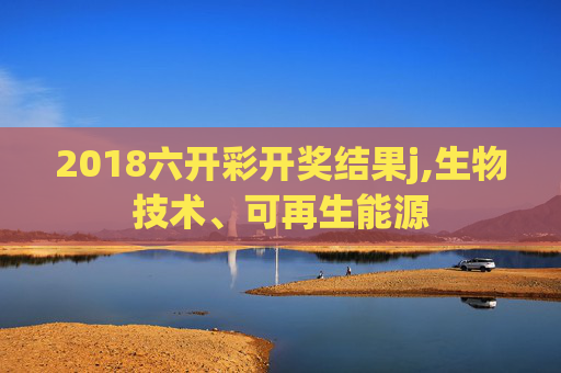 2018六开彩开奖结果j,生物技术、可再生能源