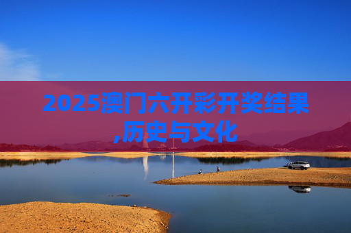 2025澳门六开彩开奖结果,历史与文化