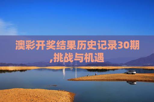 澳彩开奖结果历史记录30期,挑战与机遇