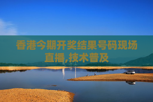 香港今期开奖结果号码现场直播,技术普及
