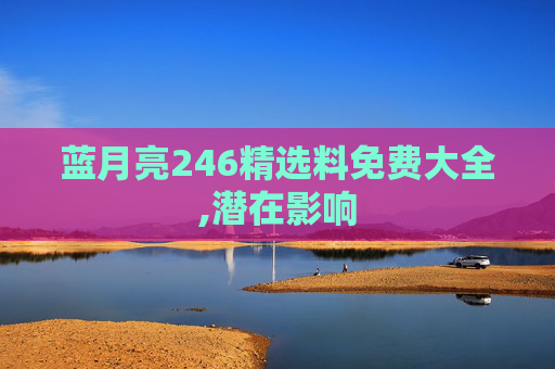 蓝月亮246精选料免费大全,潜在影响