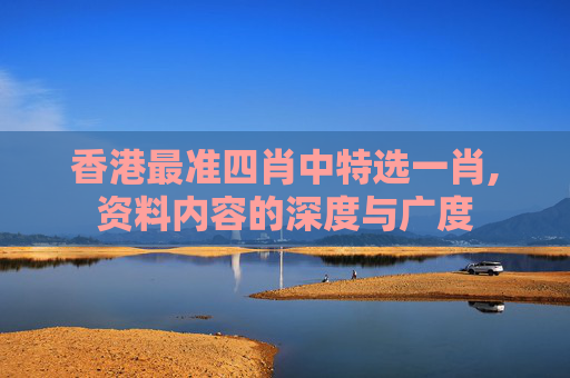 香港最准四肖中特选一肖,资料内容的深度与广度