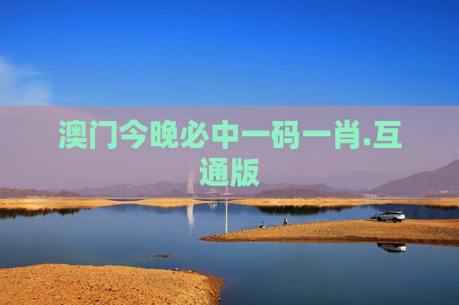澳门今晚必中一码一肖.互通版
