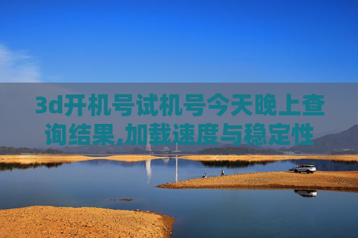 3d开机号试机号今天晚上查询结果,加载速度与稳定性