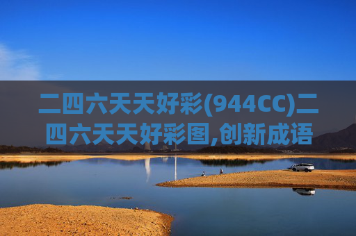 二四六天天好彩(944CC)二四六天天好彩图,创新成语的定义与特点