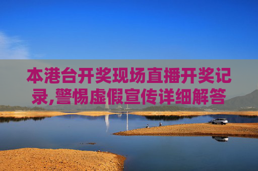 本港台开奖现场直播开奖记录,警惕虚假宣传详细解答、解释与落实