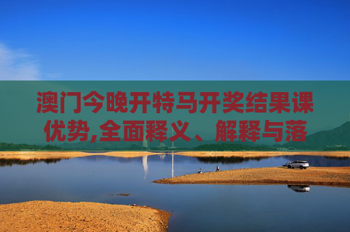 澳门今晚开特马开奖结果课优势,全面释义、解释与落实