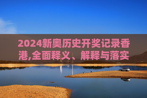 2024新奥历史开奖记录香港,全面释义、解释与落实与警惕虚假宣传