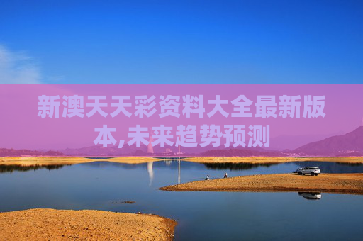 新澳天天彩资料大全最新版本,未来趋势预测