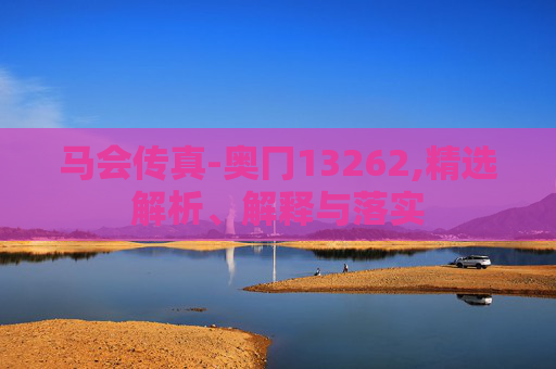 马会传真-奥冂13262,精选解析、解释与落实