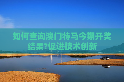 如何查询澳门特马今期开奖结果?促进技术创新