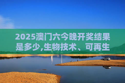 2025澳门六今晚开奖结果是多少,生物技术、可再生能源