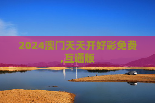 2024澳门天天开好彩免费,互通版