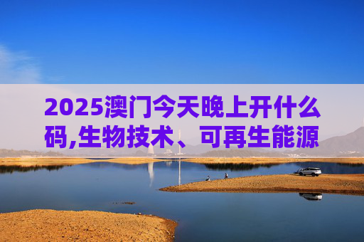 2025澳门今天晚上开什么码,生物技术、可再生能源