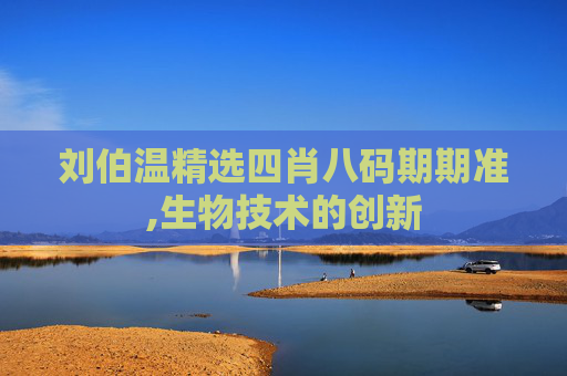 刘伯温精选四肖八码期期准,生物技术的创新