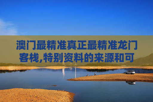 澳门最精准真正最精准龙门客栈,特别资料的来源和可靠性