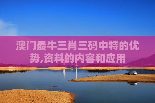 澳门最牛三肖三码中特的优势,资料的内容和应用