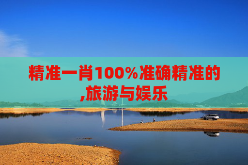 精准一肖100%准确精准的,旅游与娱乐