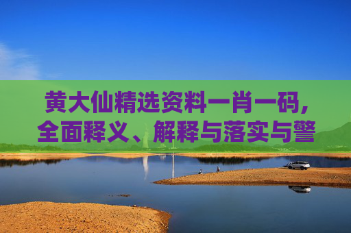 黄大仙精选资料一肖一码,全面释义、解释与落实与警惕虚假宣传