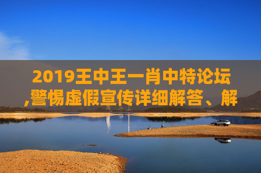 2019王中王一肖中特论坛,警惕虚假宣传详细解答、解释与落实
