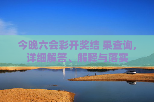 今晚六会彩开奖结 果查询,详细解答、解释与落实