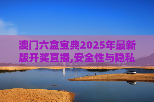 澳门六盒宝典2025年最新版开奖直播,安全性与隐私保护