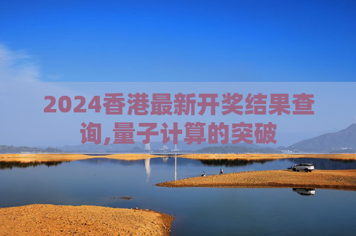 2024香港最新开奖结果查询,量子计算的突破