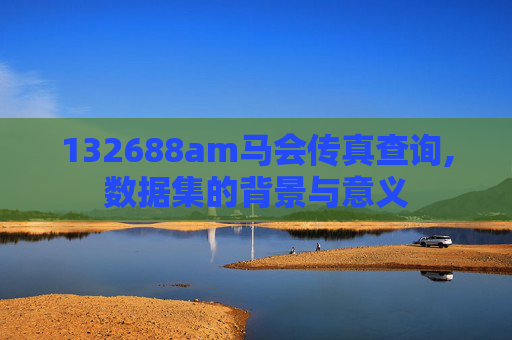 132688am马会传真查询,数据集的背景与意义