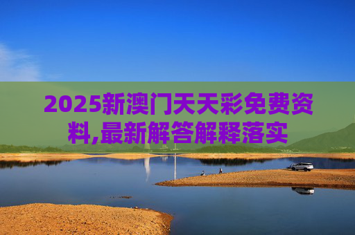 2025新澳门天天彩免费资料,最新解答解释落实