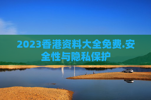 2023香港资料大全免费.安全性与隐私保护