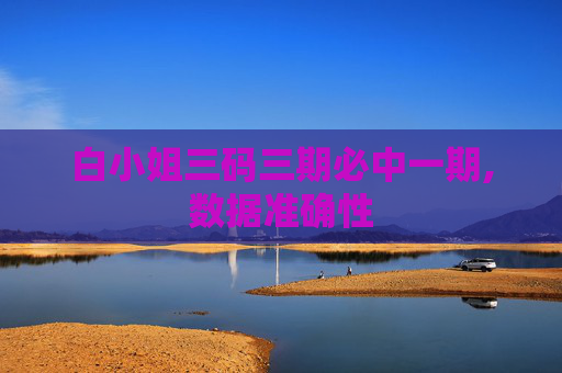 白小姐三码三期必中一期,数据准确性