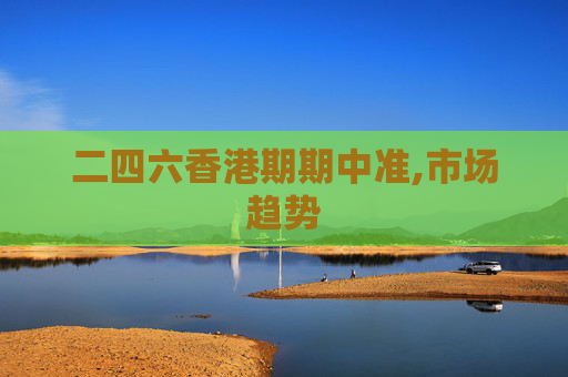 二四六香港期期中准,市场趋势