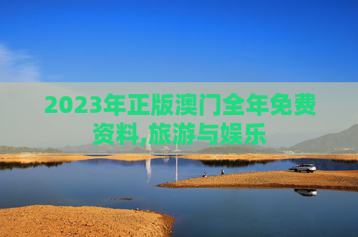 2023年正版澳门全年免费资料,旅游与娱乐