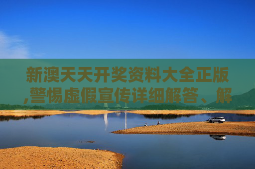新澳天天开奖资料大全正版,警惕虚假宣传详细解答、解释与落实