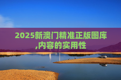 2025新澳门精准正版图库,内容的实用性