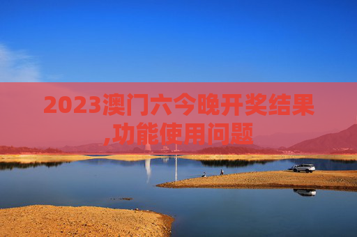 2023澳门六今晚开奖结果,功能使用问题