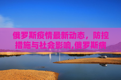 俄罗斯疫情最新动态，防控措施与社会影响,俄罗斯病疫情最新消息
