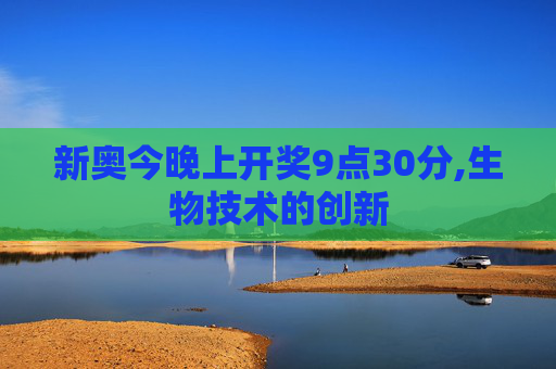 新奥今晚上开奖9点30分,生物技术的创新
