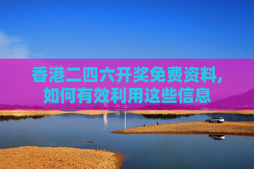 香港二四六开奖免费资料,如何有效利用这些信息