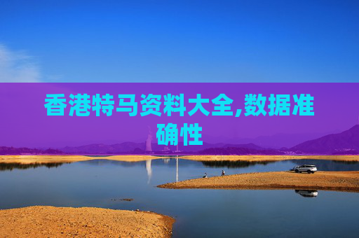 香港特马资料大全,数据准确性