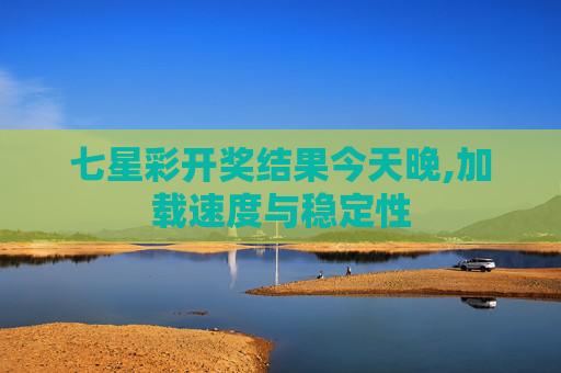 七星彩开奖结果今天晚,加载速度与稳定性