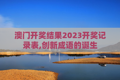 澳门开奖结果2023开奖记录表,创新成语的诞生
