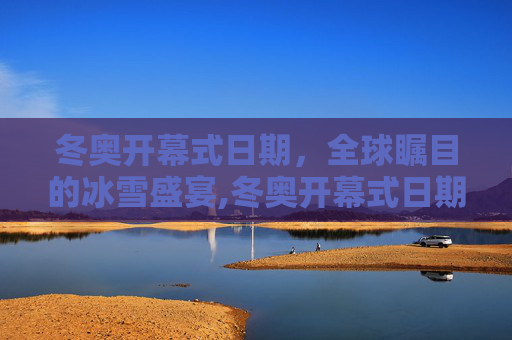 冬奥开幕式日期，全球瞩目的冰雪盛宴,冬奥开幕式日期