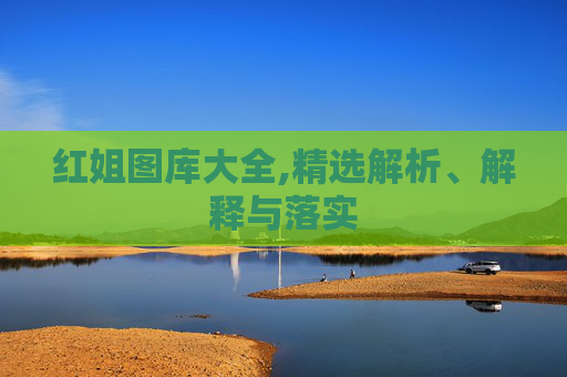红姐图库大全,精选解析、解释与落实
