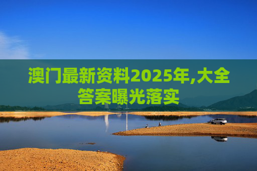 澳门最新资料2025年,大全答案曝光落实