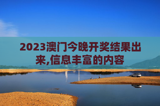2023澳门今晚开奖结果出来,信息丰富的内容
